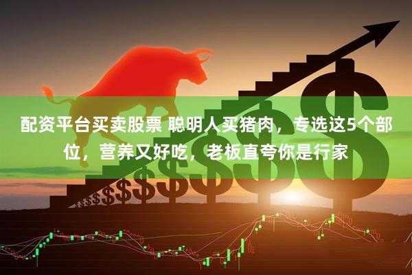 配资平台买卖股票 聪明人买猪肉，专选这5个部位，营养又好吃，老板直夸你是行家