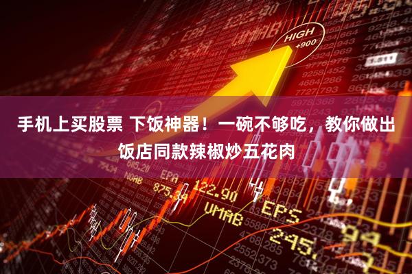 手机上买股票 下饭神器！一碗不够吃，教你做出饭店同款辣椒炒五花肉