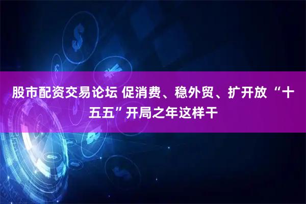 股市配资交易论坛 促消费、稳外贸、扩开放 “十五五”开局之年这样干