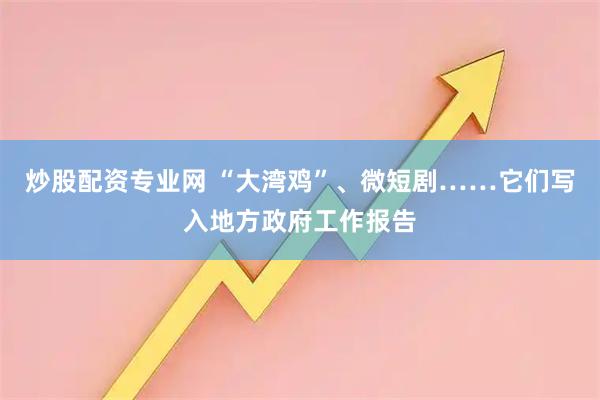 炒股配资专业网 “大湾鸡”、微短剧……它们写入地方政府工作报告