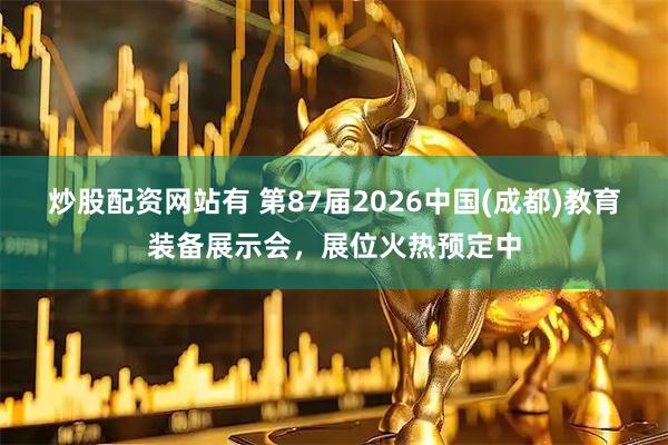 炒股配资网站有 第87届2026中国(成都)教育装备展示会，展位火热预定中