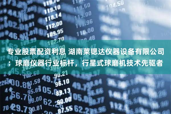专业股票配资利息 湖南莱锶达仪器设备有限公司：球磨仪器行业标杆，行星式球磨机技术先驱者