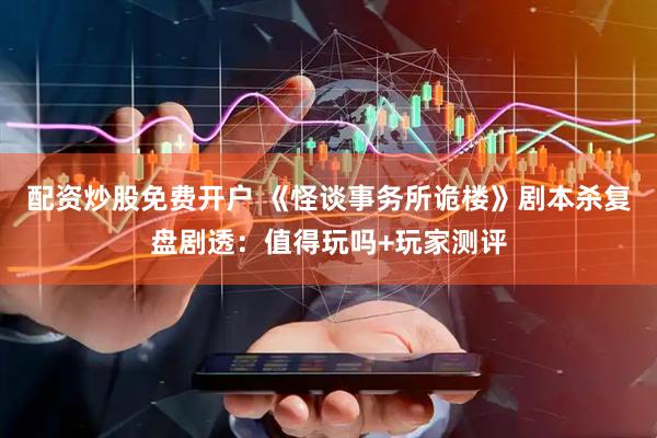 配资炒股免费开户 《怪谈事务所诡楼》剧本杀复盘剧透：值得玩吗+玩家测评