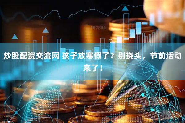 炒股配资交流网 孩子放寒假了？别挠头，节前活动来了！