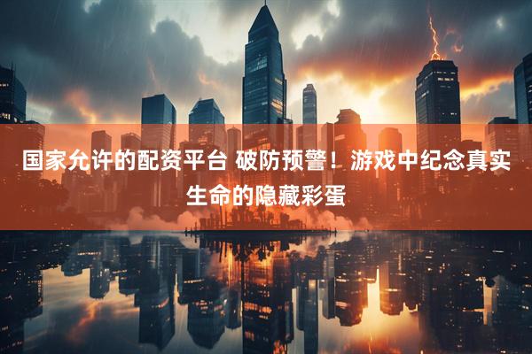 国家允许的配资平台 破防预警！游戏中纪念真实生命的隐藏彩蛋