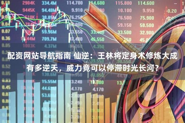 配资网站导航指南 仙逆：王林将定身术修炼大成有多逆天，威力竟可以停滞时光长河？