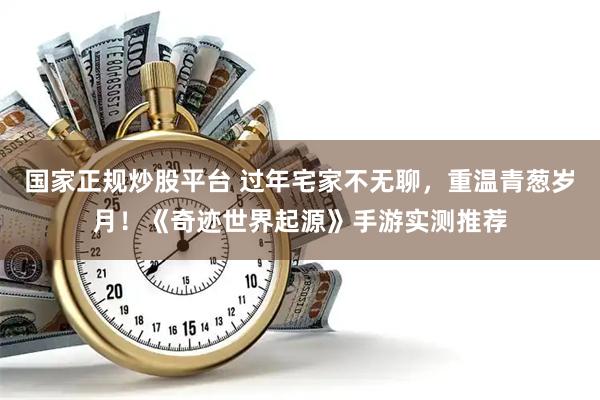 国家正规炒股平台 过年宅家不无聊，重温青葱岁月！《奇迹世界起源》手游实测推荐
