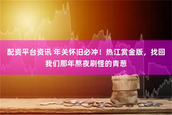 配资平台资讯 年关怀旧必冲！热江赏金版，找回我们那年熬夜刷怪的青葱