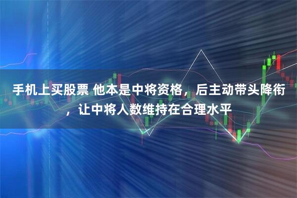 手机上买股票 他本是中将资格，后主动带头降衔，让中将人数维持在合理水平