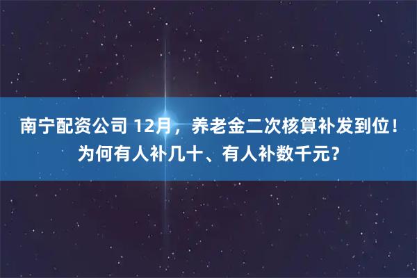南宁配资公司 12月，养老金二次核算补发到位！为何有人补几十、有人补数千元？