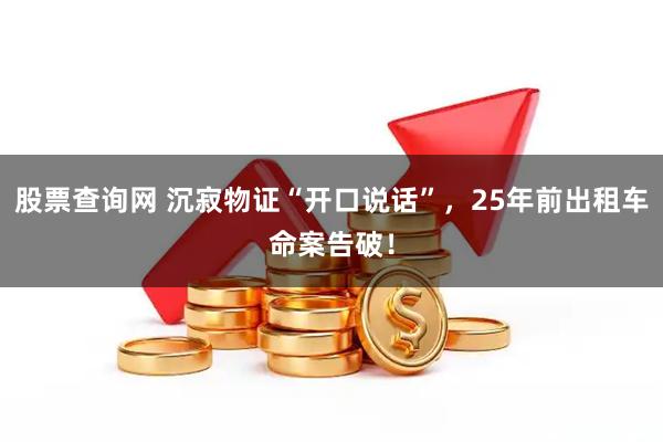 股票查询网 沉寂物证“开口说话”，25年前出租车命案告破！
