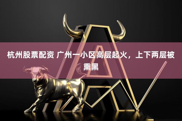 杭州股票配资 广州一小区高层起火，上下两层被熏黑