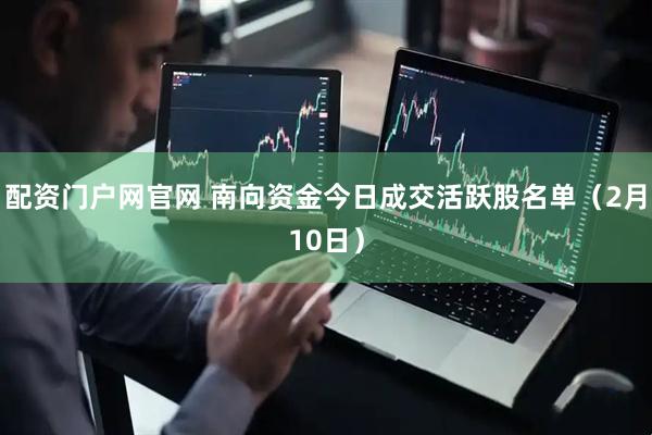 配资门户网官网 南向资金今日成交活跃股名单（2月10日）