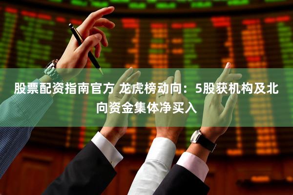 股票配资指南官方 龙虎榜动向：5股获机构及北向资金集体净买入