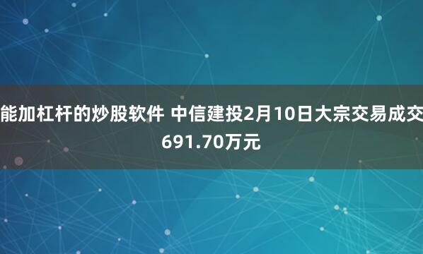 能加杠杆的炒股软件 中信建投2月10日大宗交易成交691.70万元