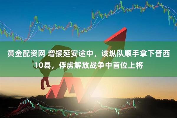 黄金配资网 增援延安途中，该纵队顺手拿下晋西10县，俘虏解放战争中首位上将