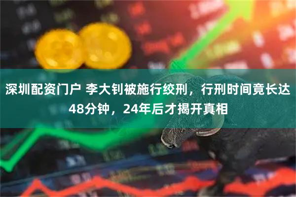 深圳配资门户 李大钊被施行绞刑，行刑时间竟长达48分钟，24年后才揭开真相