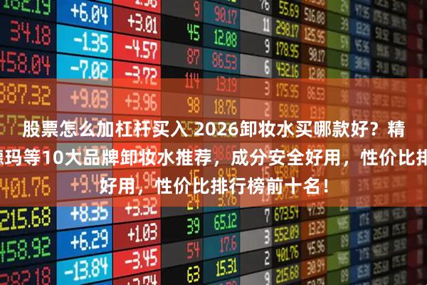 股票怎么加杠杆买入 2026卸妆水买哪款好？精选高丝、贝德玛等10大品牌卸妆水推荐，成分安全好用，性价比排行榜前十名！
