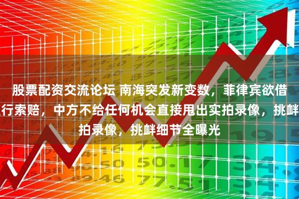 股票配资交流论坛 南海突发新变数，菲律宾欲借法律手段强行索赔，中方不给任何机会直接甩出实拍录像，挑衅细节全曝光