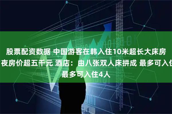 股票配资数据 中国游客在韩入住10米超长大床房 除夕夜房价超五千元 酒店：由八张双人床拼成 最多可入住4人