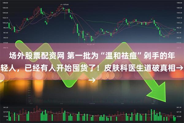 场外股票配资网 第一批为“温和祛痘”剁手的年轻人，已经有人开始囤货了！皮肤科医生道破真相→