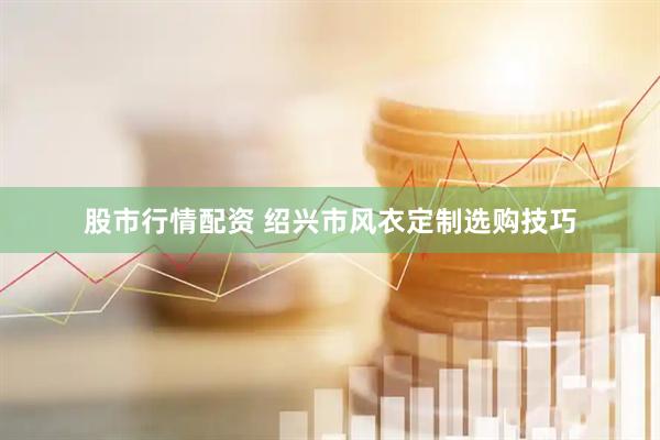 股市行情配资 绍兴市风衣定制选购技巧