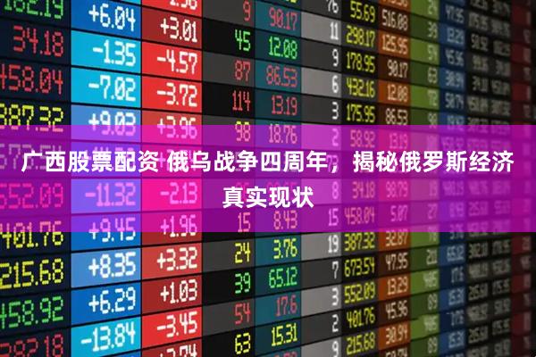 广西股票配资 俄乌战争四周年，揭秘俄罗斯经济真实现状