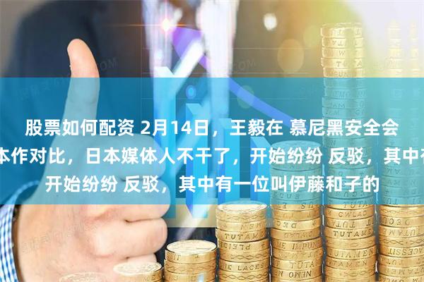 股票如何配资 2月14日，王毅在 慕尼黑安全会议 上，拿德国和日本作对比，日本媒体人不干了，开始纷纷 反驳，其中有一位叫伊藤和子的