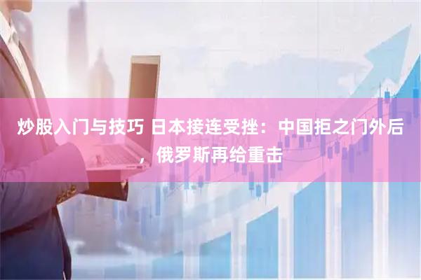 炒股入门与技巧 日本接连受挫：中国拒之门外后，俄罗斯再给重击