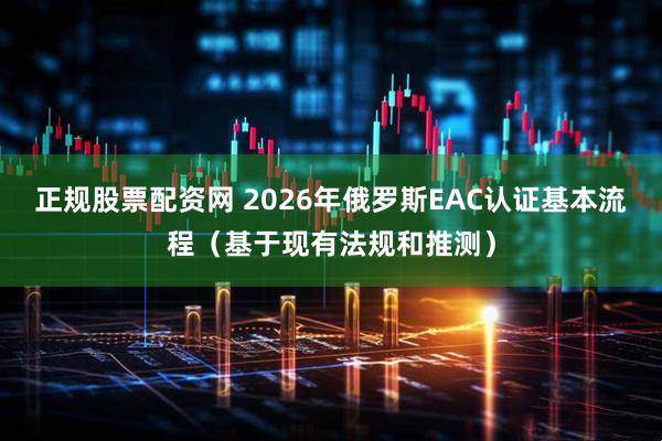 正规股票配资网 2026年俄罗斯EAC认证基本流程（基于现有法规和推测）