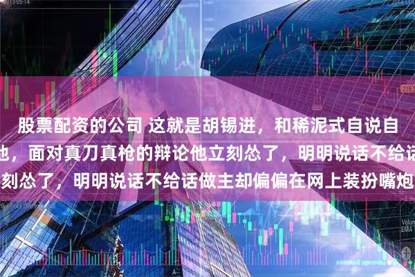 股票配资的公司 这就是胡锡进，和稀泥式自说自话的意见领袖哪儿都有他，面对真刀真枪的辩论他立刻怂了，明明说话不给话做主却偏偏在网上装扮嘴炮派