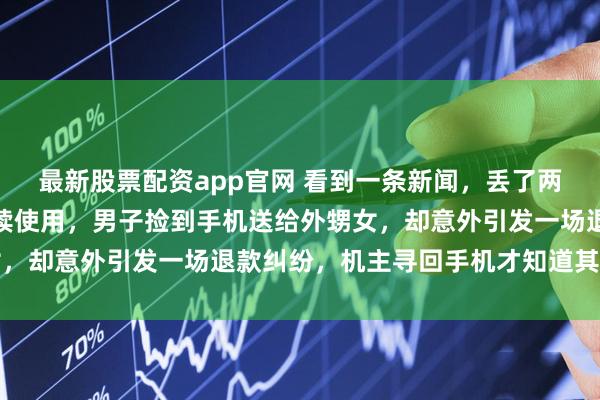 最新股票配资app官网 看到一条新闻，丢了两年的手机竟被激活还继续使用，男子捡到手机送给外甥女，却意外引发一场退款纠纷，机主寻回手机才知道其中秘密
