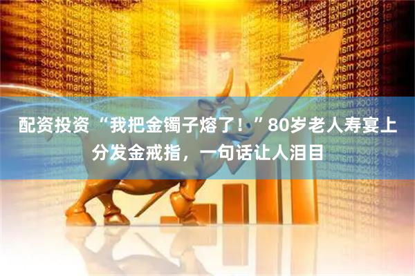 配资投资 “我把金镯子熔了！”80岁老人寿宴上分发金戒指，一句话让人泪目