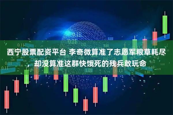 西宁股票配资平台 李奇微算准了志愿军粮草耗尽，却没算准这群快饿死的残兵敢玩命