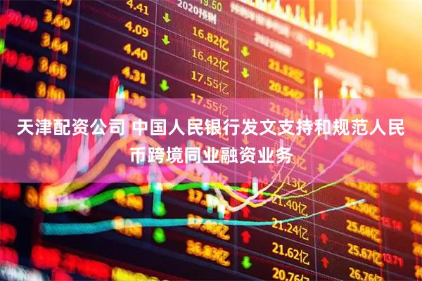天津配资公司 中国人民银行发文支持和规范人民币跨境同业融资业务