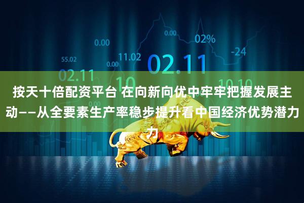 按天十倍配资平台 在向新向优中牢牢把握发展主动——从全要素生产率稳步提升看中国经济优势潜力