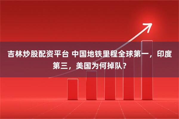 吉林炒股配资平台 中国地铁里程全球第一，印度第三，美国为何掉队？