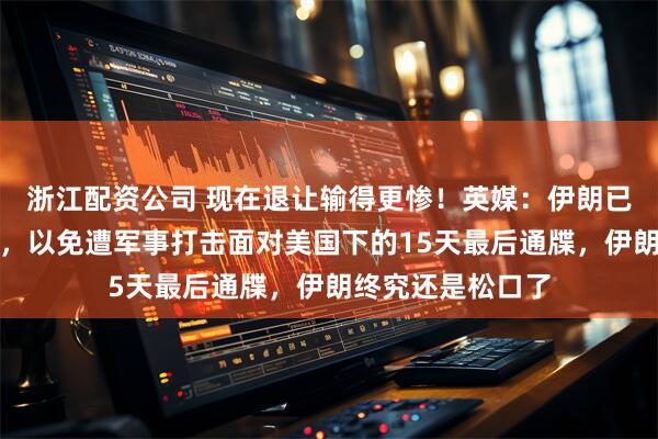 浙江配资公司 现在退让输得更惨！英媒：伊朗已决定做重大让步，以免遭军事打击面对美国下的15天最后通牒，伊朗终究还是松口了