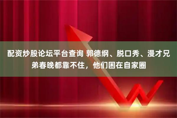 配资炒股论坛平台查询 郭德纲、脱口秀、漫才兄弟春晚都靠不住，他们困在自家圈