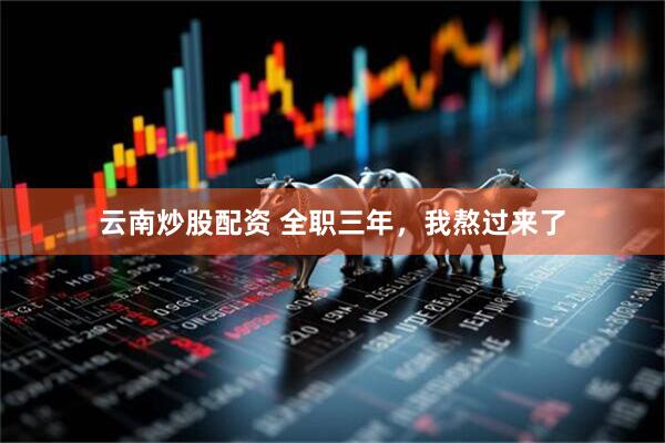 云南炒股配资 全职三年，我熬过来了