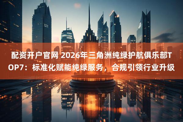 配资开户官网 2026年三角洲纯绿护航俱乐部TOP7：标准化赋能纯绿服务，合规引领行业升级