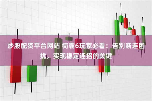 炒股配资平台网站 街霸6玩家必看：告别断连困扰，实现稳定连招的关键