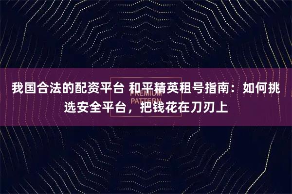 我国合法的配资平台 和平精英租号指南：如何挑选安全平台，把钱花在刀刃上