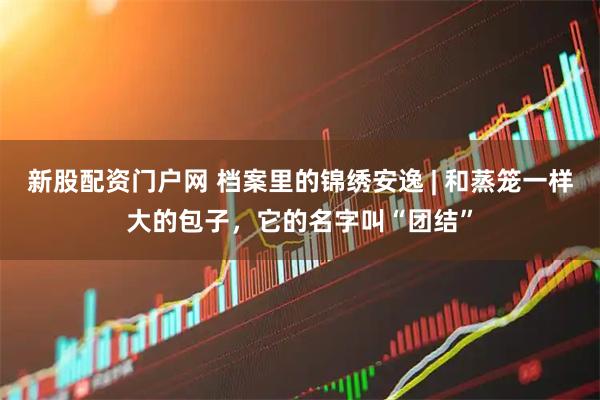新股配资门户网 档案里的锦绣安逸 | 和蒸笼一样大的包子，它的名字叫“团结”
