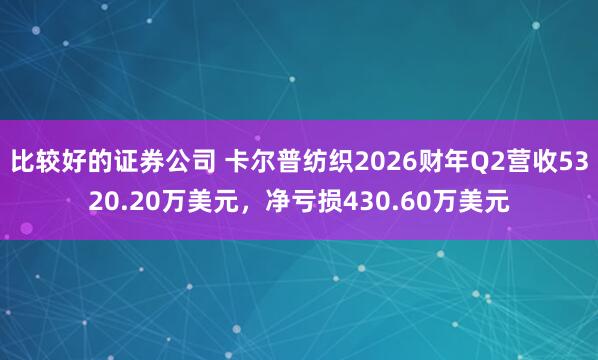 比较好的证券公司 卡尔普纺织2026财年Q2营收5320.20万美元，净亏损430.60万美元