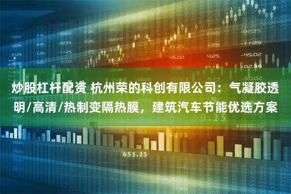 炒股杠杆配资 杭州荣的科创有限公司：气凝胶透明/高清/热制变隔热膜，建筑汽车节能优选方案
