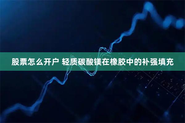 股票怎么开户 轻质碳酸镁在橡胶中的补强填充