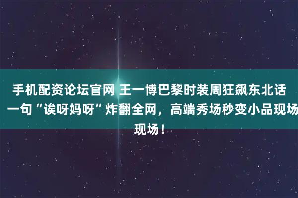 手机配资论坛官网 王一博巴黎时装周狂飙东北话，一句“诶呀妈呀”炸翻全网，高端秀场秒变小品现场！