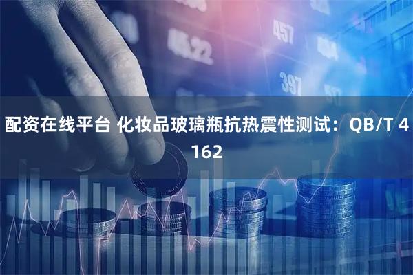 配资在线平台 化妆品玻璃瓶抗热震性测试：QB/T 4162