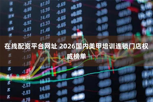 在线配资平台网址 2026国内美甲培训连锁门店权威榜单